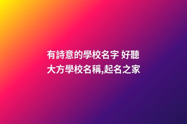 有詩意的學校名字 好聽大方學校名稱,起名之家-第1張-店鋪起名-玄機派